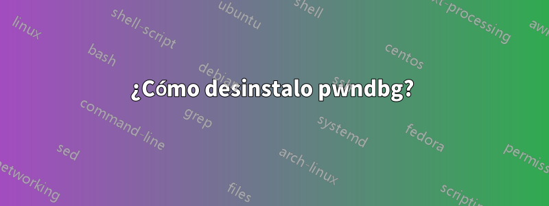 ¿Cómo desinstalo pwndbg?