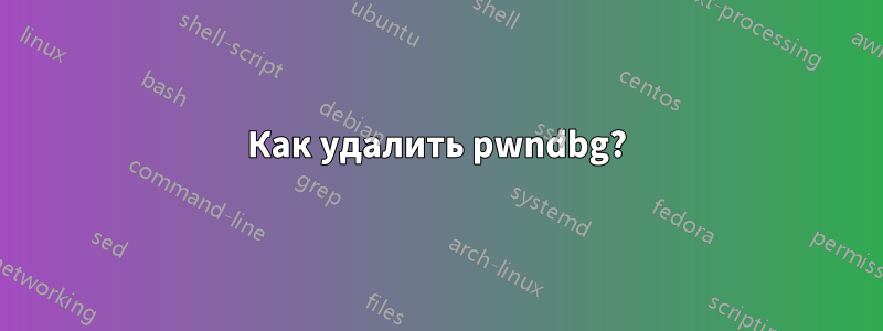 Как удалить pwndbg?