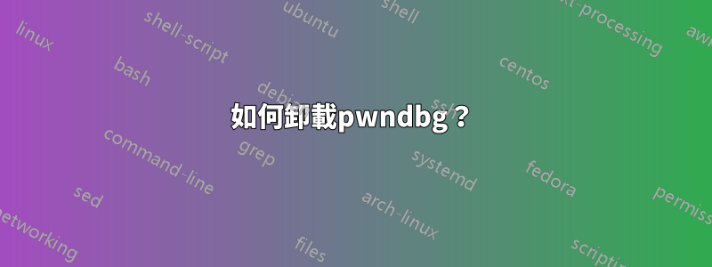 如何卸載pwndbg？