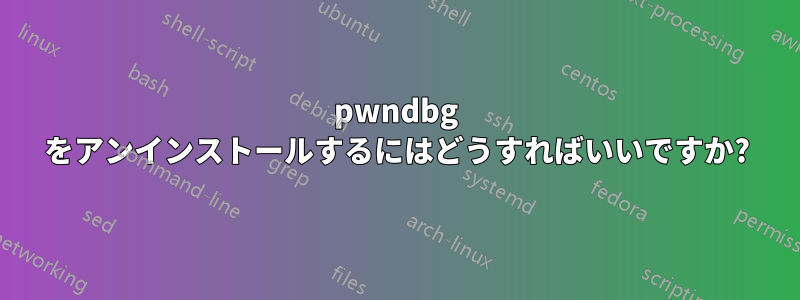 pwndbg をアンインストールするにはどうすればいいですか?