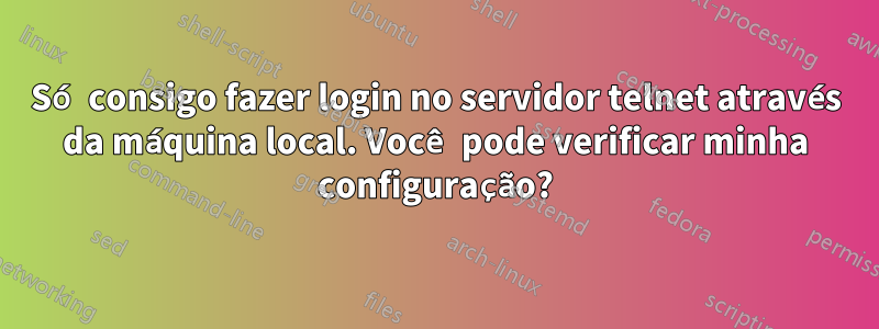 Só consigo fazer login no servidor telnet através da máquina local. Você pode verificar minha configuração?