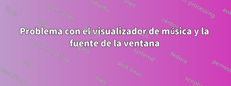 Problema con el visualizador de música y la fuente de la ventana