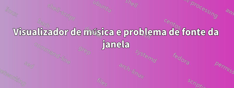 Visualizador de música e problema de fonte da janela