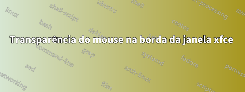 Transparência do mouse na borda da janela xfce