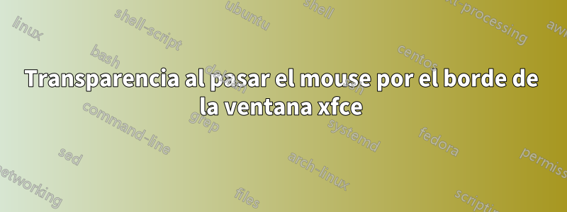 Transparencia al pasar el mouse por el borde de la ventana xfce