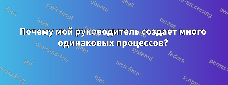 Почему мой руководитель создает много одинаковых процессов?