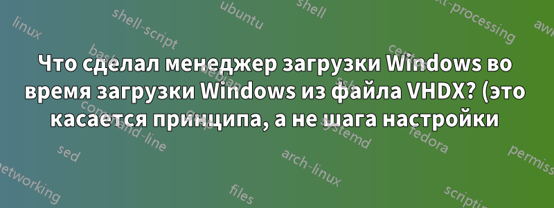 Что сделал менеджер загрузки Windows во время загрузки Windows из файла VHDX? (это касается принципа, а не шага настройки)