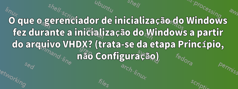 O que o gerenciador de inicialização do Windows fez durante a inicialização do Windows a partir do arquivo VHDX? (trata-se da etapa Princípio, não Configuração)