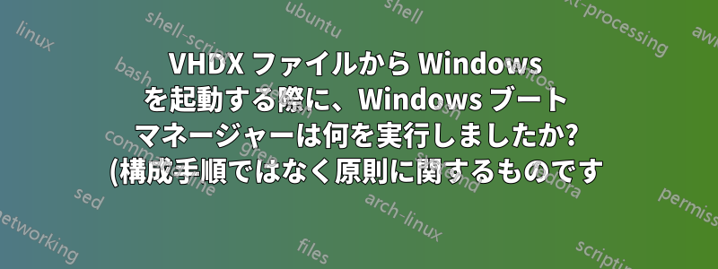 VHDX ファイルから Windows を起動する際に、Windows ブート マネージャーは何を実行しましたか? (構成手順ではなく原則に関するものです)