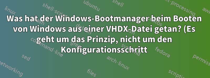 Was hat der Windows-Bootmanager beim Booten von Windows aus einer VHDX-Datei getan? (Es geht um das Prinzip, nicht um den Konfigurationsschritt)