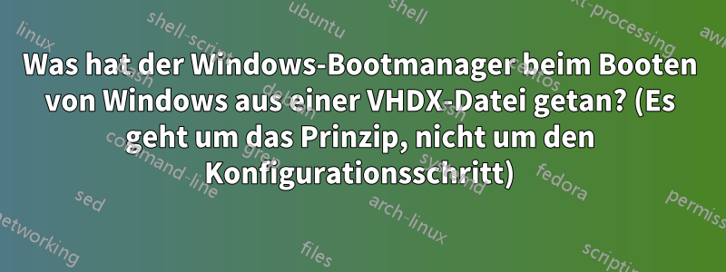 Was hat der Windows-Bootmanager beim Booten von Windows aus einer VHDX-Datei getan? (Es geht um das Prinzip, nicht um den Konfigurationsschritt)