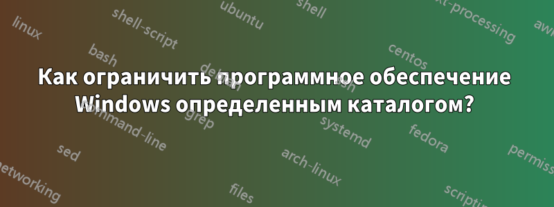 Как ограничить программное обеспечение Windows определенным каталогом?