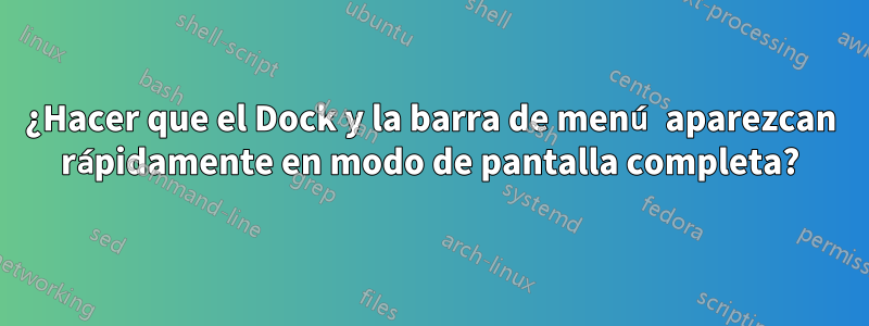 ¿Hacer que el Dock y la barra de menú aparezcan rápidamente en modo de pantalla completa?