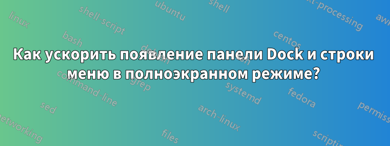 Как ускорить появление панели Dock и строки меню в полноэкранном режиме?