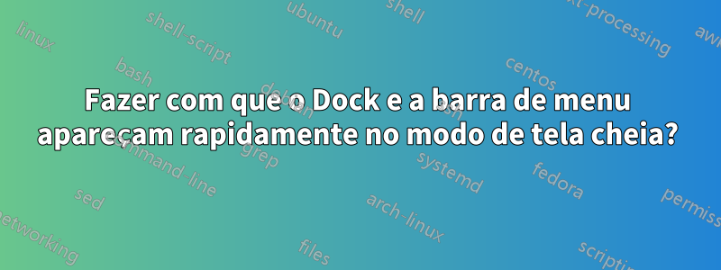 Fazer com que o Dock e a barra de menu apareçam rapidamente no modo de tela cheia?