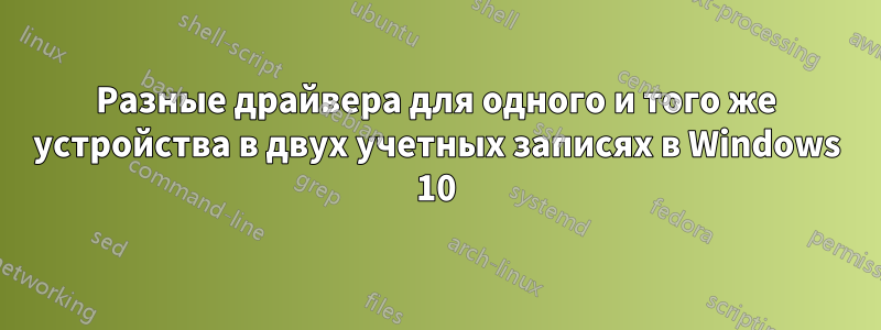 Разные драйвера для одного и того же устройства в двух учетных записях в Windows 10