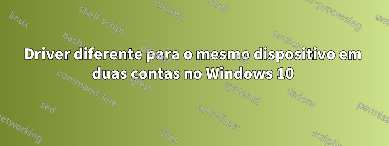 Driver diferente para o mesmo dispositivo em duas contas no Windows 10