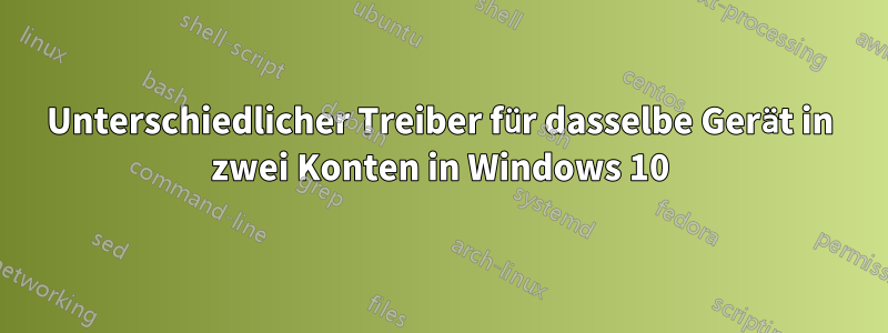 Unterschiedlicher Treiber für dasselbe Gerät in zwei Konten in Windows 10