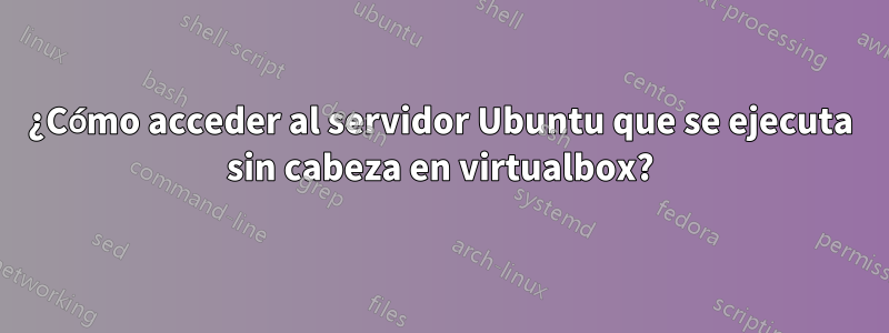 ¿Cómo acceder al servidor Ubuntu que se ejecuta sin cabeza en virtualbox?