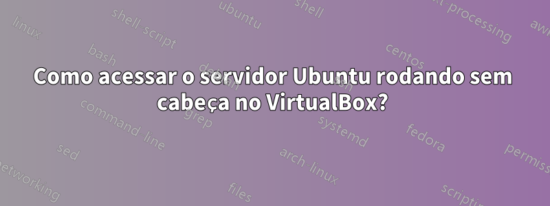 Como acessar o servidor Ubuntu rodando sem cabeça no VirtualBox?