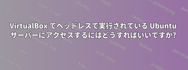 VirtualBox でヘッドレスで実行されている Ubuntu サーバーにアクセスするにはどうすればいいですか?