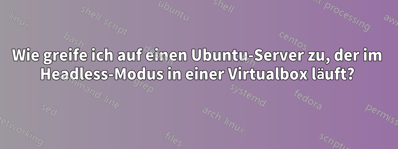 Wie greife ich auf einen Ubuntu-Server zu, der im Headless-Modus in einer Virtualbox läuft?