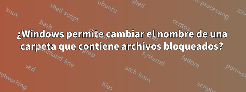 ¿Windows permite cambiar el nombre de una carpeta que contiene archivos bloqueados?