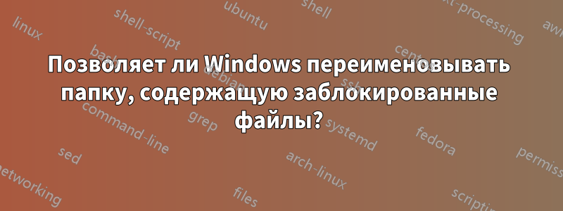 Позволяет ли Windows переименовывать папку, содержащую заблокированные файлы?