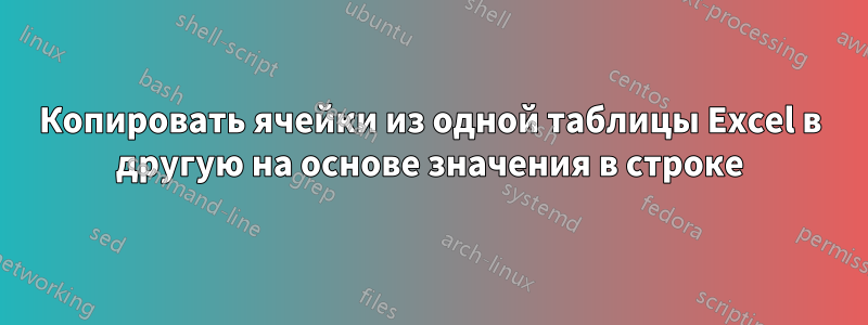 Копировать ячейки из одной таблицы Excel в другую на основе значения в строке