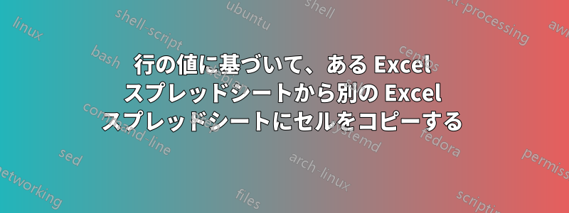 行の値に基づいて、ある Excel スプレッドシートから別の Excel スプレッドシートにセルをコピーする