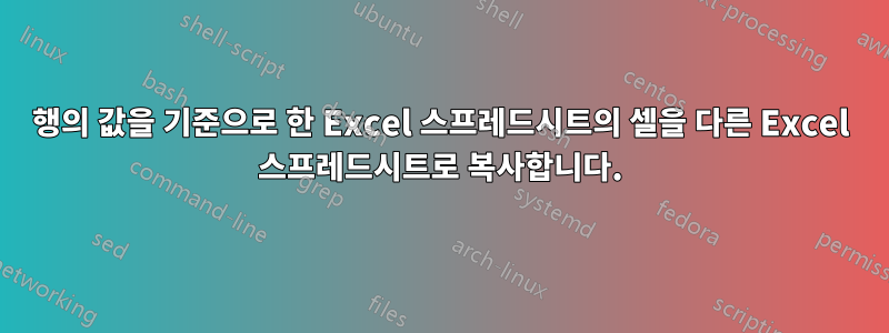 행의 값을 기준으로 한 Excel 스프레드시트의 셀을 다른 Excel 스프레드시트로 복사합니다.