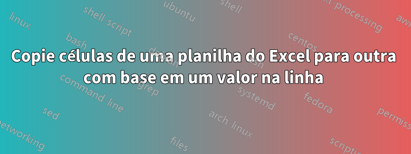 Copie células de uma planilha do Excel para outra com base em um valor na linha