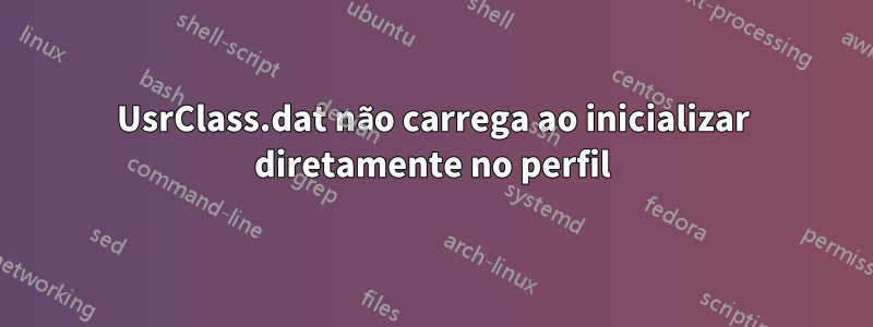 UsrClass.dat não carrega ao inicializar diretamente no perfil