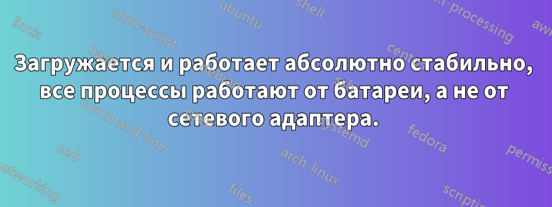 Загружается и работает абсолютно стабильно, все процессы работают от батареи, а не от сетевого адаптера.