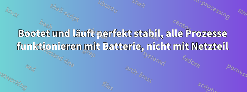 Bootet und läuft perfekt stabil, alle Prozesse funktionieren mit Batterie, nicht mit Netzteil