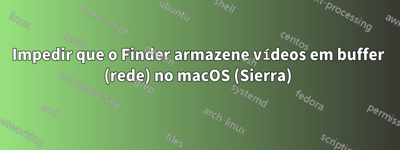 Impedir que o Finder armazene vídeos em buffer (rede) no macOS (Sierra)