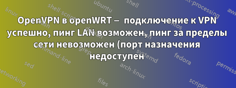 OpenVPN в openWRT — подключение к VPN успешно, пинг LAN возможен, пинг за пределы сети невозможен (порт назначения недоступен)