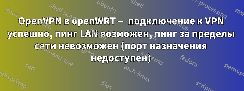 OpenVPN в openWRT — подключение к VPN успешно, пинг LAN возможен, пинг за пределы сети невозможен (порт назначения недоступен)