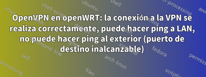 OpenVPN en openWRT: la conexión a la VPN se realiza correctamente, puede hacer ping a LAN, no puede hacer ping al exterior (puerto de destino inalcanzable)