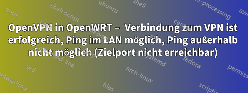 OpenVPN in OpenWRT – Verbindung zum VPN ist erfolgreich, Ping im LAN möglich, Ping außerhalb nicht möglich (Zielport nicht erreichbar)