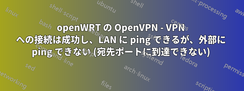 openWRT の OpenVPN - VPN への接続は成功し、LAN に ping できるが、外部に ping できない (宛先ポートに到達できない)