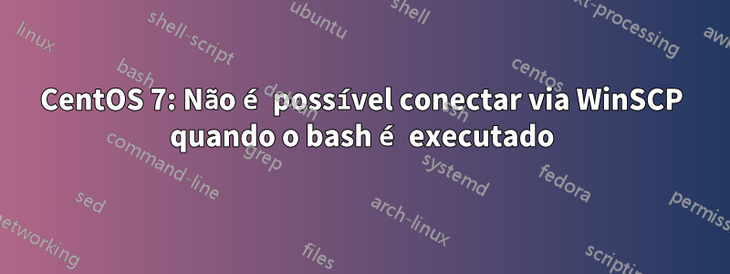 CentOS 7: Não é possível conectar via WinSCP quando o bash é executado