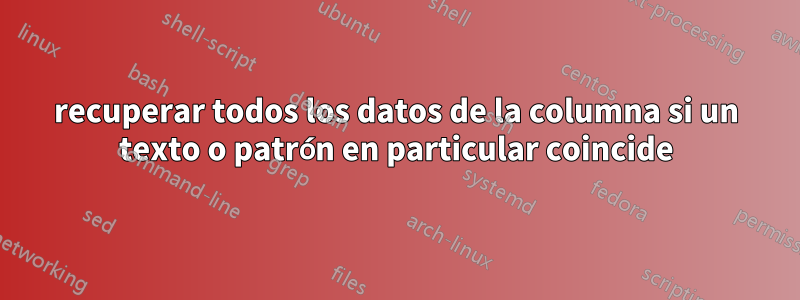 recuperar todos los datos de la columna si un texto o patrón en particular coincide