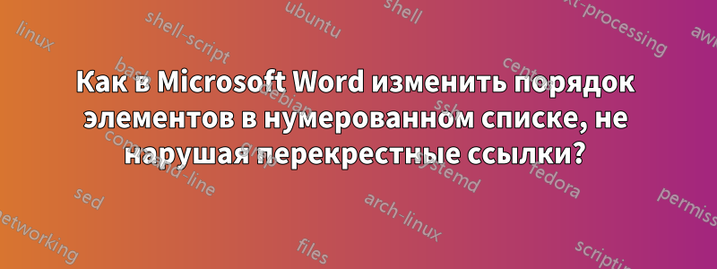 Как в Microsoft Word изменить порядок элементов в нумерованном списке, не нарушая перекрестные ссылки?