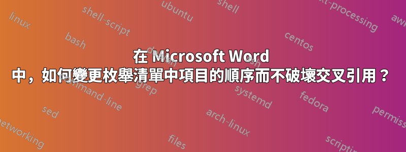 在 Microsoft Word 中，如何變更枚舉清單中項目的順序而不破壞交叉引用？