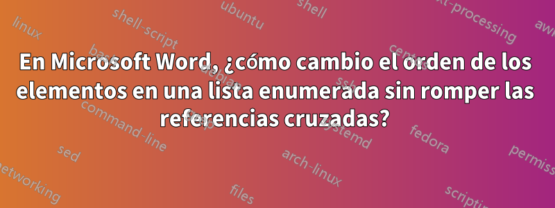 En Microsoft Word, ¿cómo cambio el orden de los elementos en una lista enumerada sin romper las referencias cruzadas?