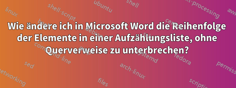 Wie ändere ich in Microsoft Word die Reihenfolge der Elemente in einer Aufzählungsliste, ohne Querverweise zu unterbrechen?