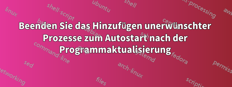 Beenden Sie das Hinzufügen unerwünschter Prozesse zum Autostart nach der Programmaktualisierung