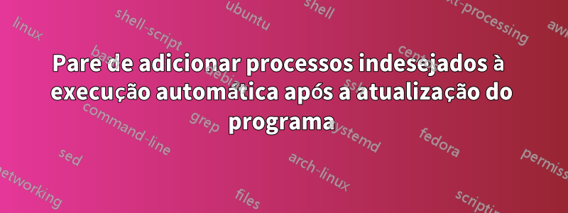 Pare de adicionar processos indesejados à execução automática após a atualização do programa