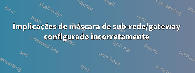 Implicações de máscara de sub-rede/gateway configurado incorretamente